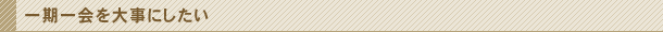 一期一会を大事にしたい