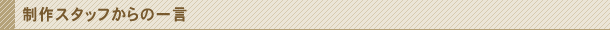 制作スタッフからの一言