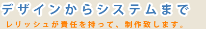デザインからシステムまでレリッシュが責任を持って、制作致します。